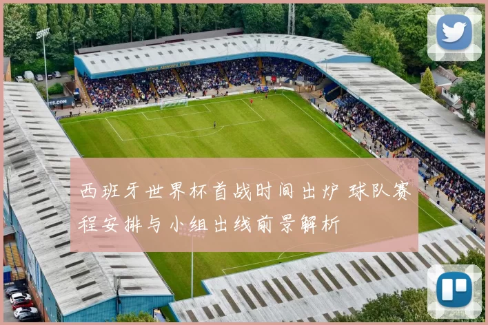 西班牙世界杯首战时间出炉 球队赛程安排与小组出线前景解析