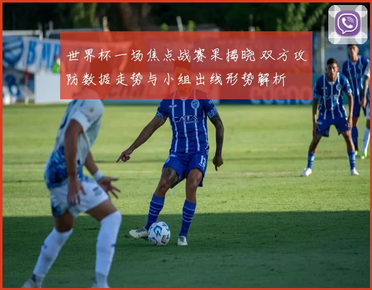 世界杯一场焦点战赛果揭晓 双方攻防数据走势与小组出线形势解析