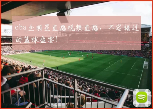 cba全明星直播视频直播,不容错过的篮球盛宴!