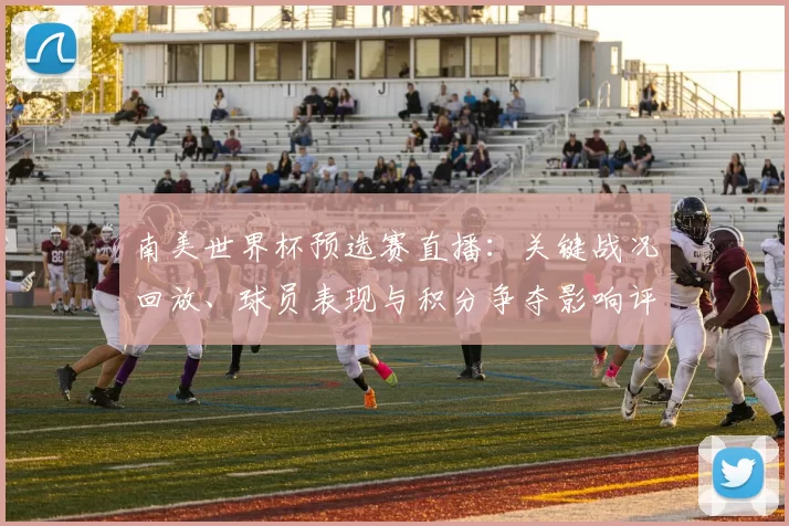 南美世界杯预选赛直播:关键战况回放、球员表现与积分争夺影响评估