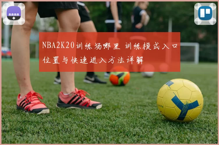 NBA2K20训练场哪里 训练模式入口位置与快速进入方法详解