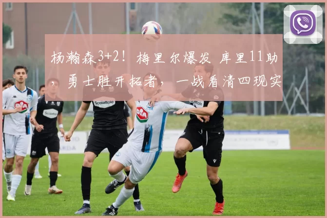 杨瀚森3+2!梅里尔爆发 库里11助,勇士胜开拓者,一战看清四现实