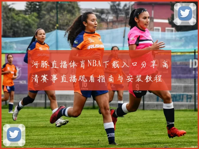 河豚直播体育NBA下载入口分享 高清赛事直播观看指南与安装教程