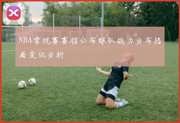 NBA常规赛赛程公布球队战力分布格局变化分析
