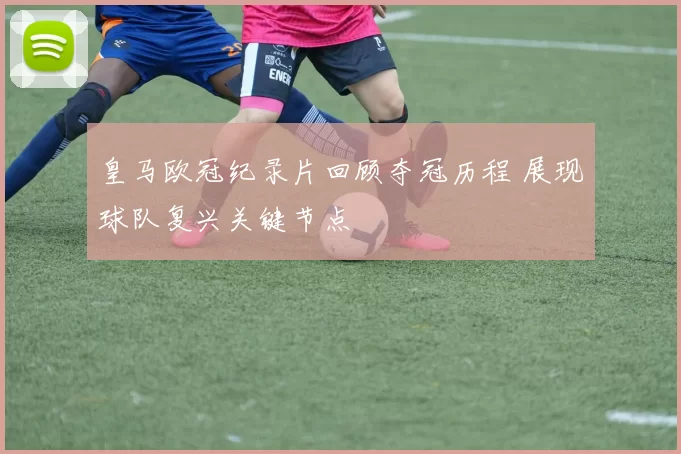 皇马欧冠纪录片回顾夺冠历程 展现球队复兴关键节点