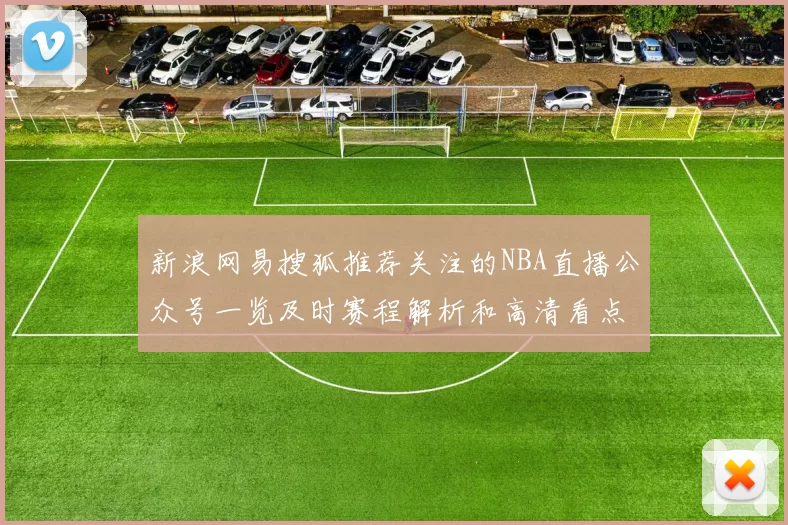 新浪网易搜狐推荐关注的NBA直播公众号一览及时赛程解析和高清看点